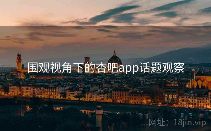 围观视角下的杏吧app话题观察