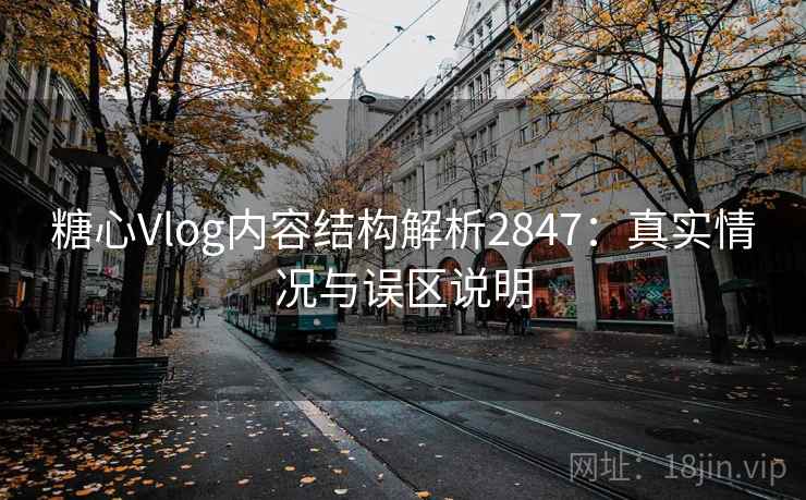糖心Vlog内容结构解析2847:真实情况与误区说明 糖心Vlog内容结构解析2847:真实情况与误区说明