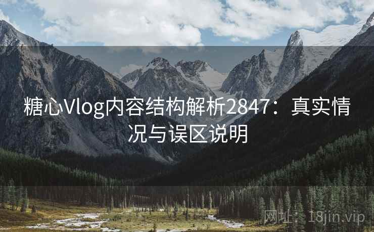 糖心Vlog内容结构解析2847:真实情况与误区说明 糖心Vlog内容结构解析2847:真实情况与误区说明