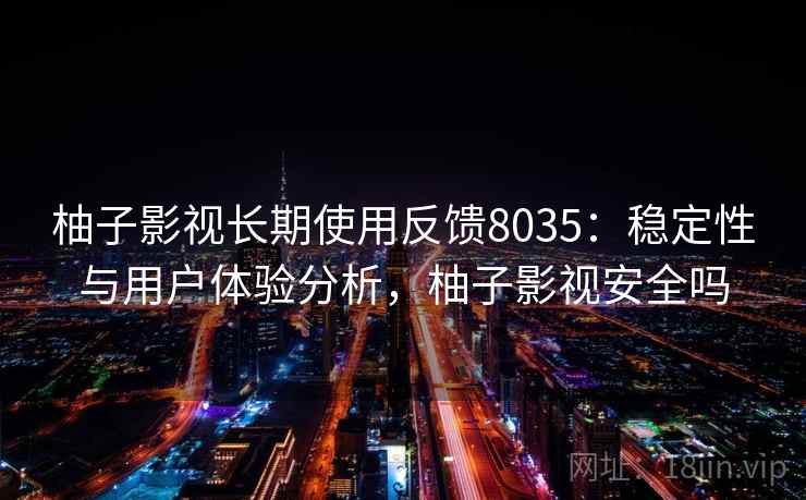 柚子影视长期使用反馈8035：稳定性与用户体验分析，柚子影视安全吗