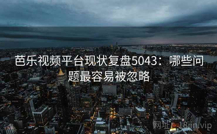 芭乐视频平台现状复盘5043：哪些问题最容易被忽略