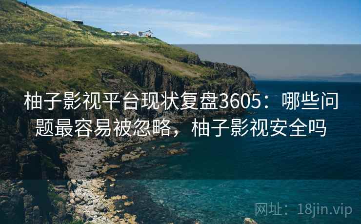 柚子影视平台现状复盘3605：哪些问题最容易被忽略，柚子影视安全吗