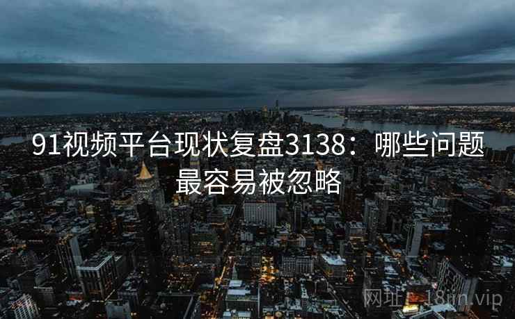 91视频平台现状复盘3138：哪些问题最容易被忽略