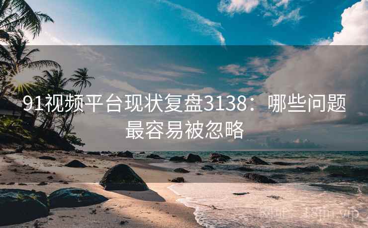 91视频平台现状复盘3138：哪些问题最容易被忽略