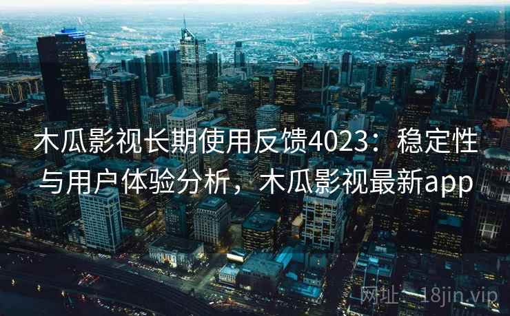木瓜影视长期使用反馈4023：稳定性与用户体验分析，木瓜影视最新app