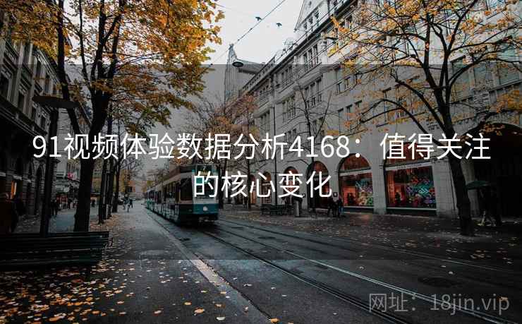 91视频体验数据分析4168：值得关注的核心变化