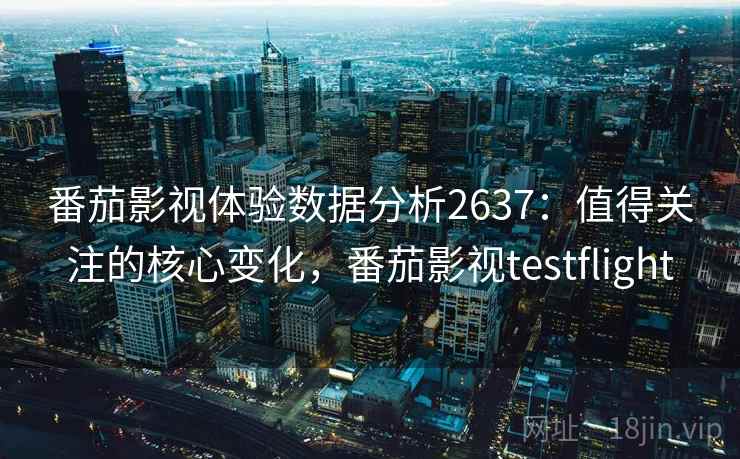 番茄影视体验数据分析2637：值得关注的核心变化，番茄影视testflight