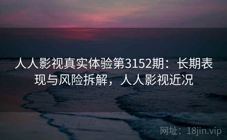 人人影视真实体验第3152期：长期表现与风险拆解，人人影视近况