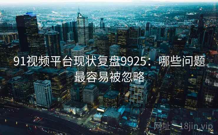 91视频平台现状复盘9925：哪些问题最容易被忽略