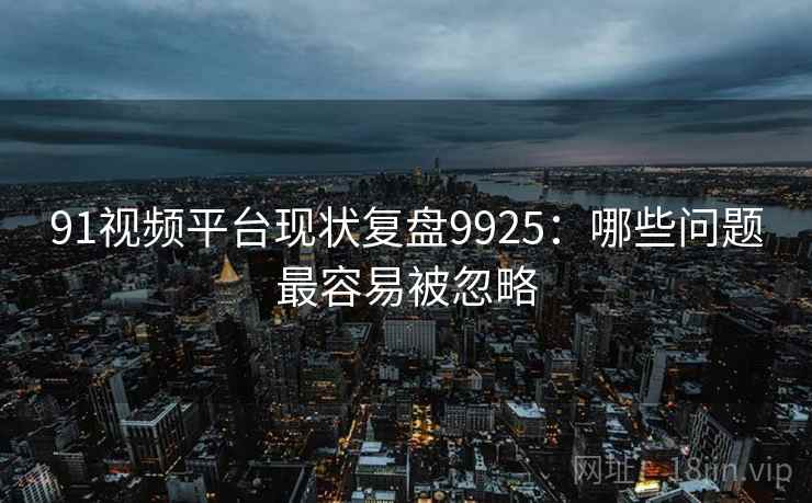 91视频平台现状复盘9925：哪些问题最容易被忽略