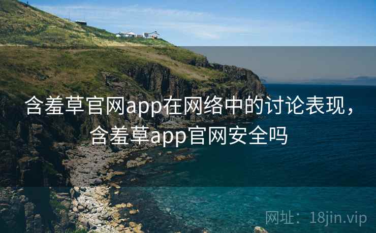 含羞草官网app在网络中的讨论表现，含羞草app官网安全吗