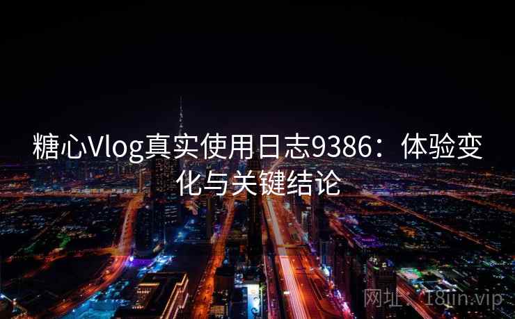 糖心Vlog真实使用日志9386：体验变化与关键结论