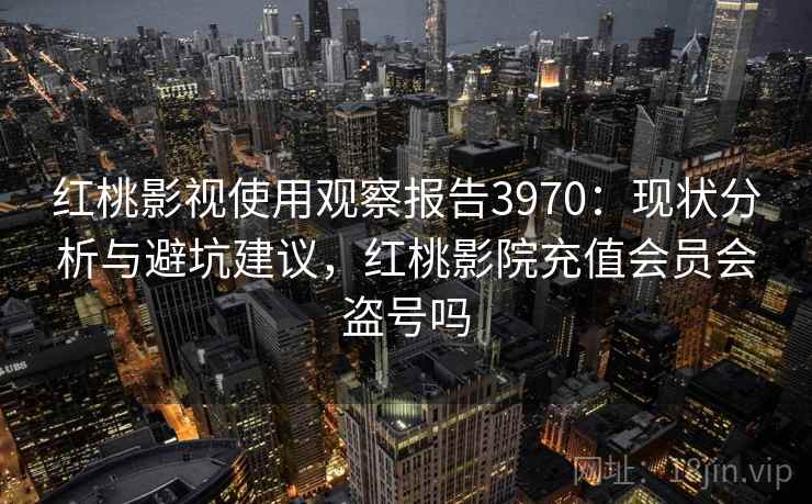红桃影视使用观察报告3970：现状分析与避坑建议，红桃影院充值会员会盗号吗