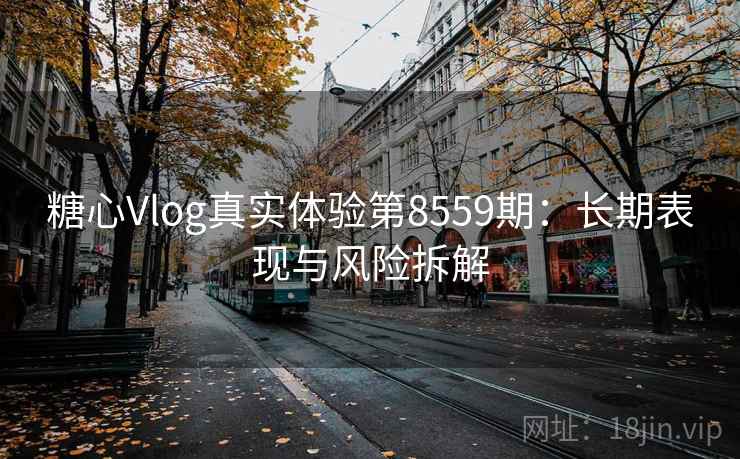 糖心Vlog真实体验第8559期：长期表现与风险拆解