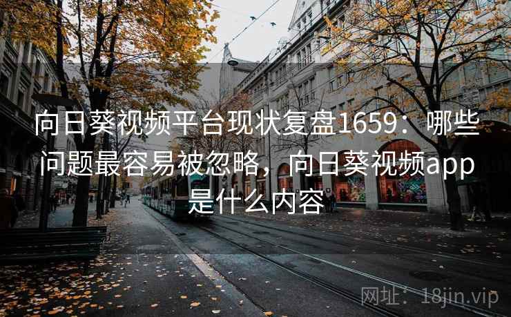 向日葵视频平台现状复盘1659：哪些问题最容易被忽略，向日葵视频app是什么内容