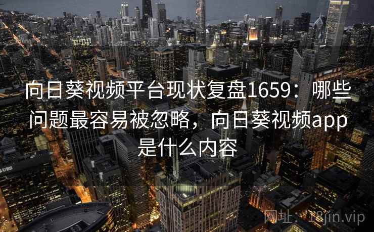 向日葵视频平台现状复盘1659：哪些问题最容易被忽略，向日葵视频app是什么内容