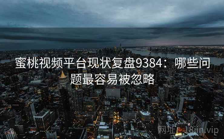蜜桃视频平台现状复盘9384：哪些问题最容易被忽略