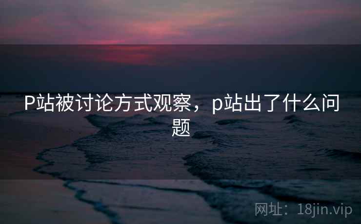 P站被讨论方式观察，p站出了什么问题