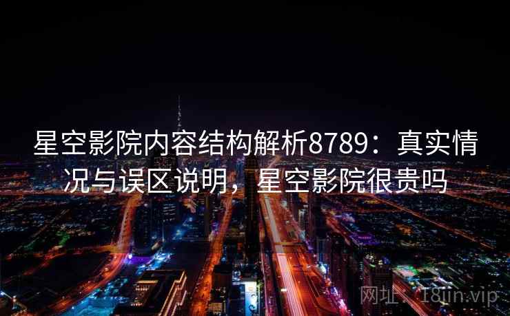 星空影院内容结构解析8789：真实情况与误区说明，星空影院很贵吗