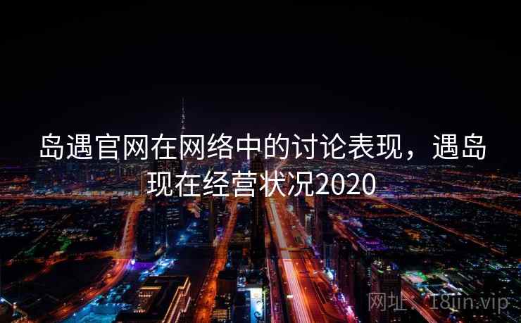 岛遇官网在网络中的讨论表现，遇岛现在经营状况2020