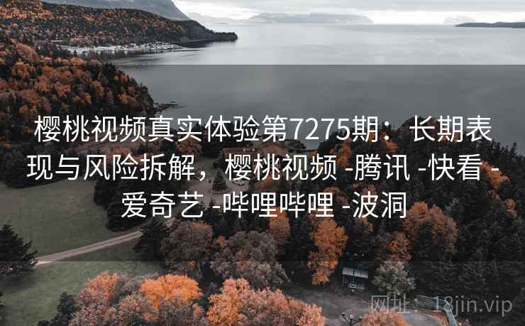 樱桃视频真实体验第7275期：长期表现与风险拆解，樱桃视频 -腾讯 -快看 -爱奇艺 -哔哩哔哩 -波洞