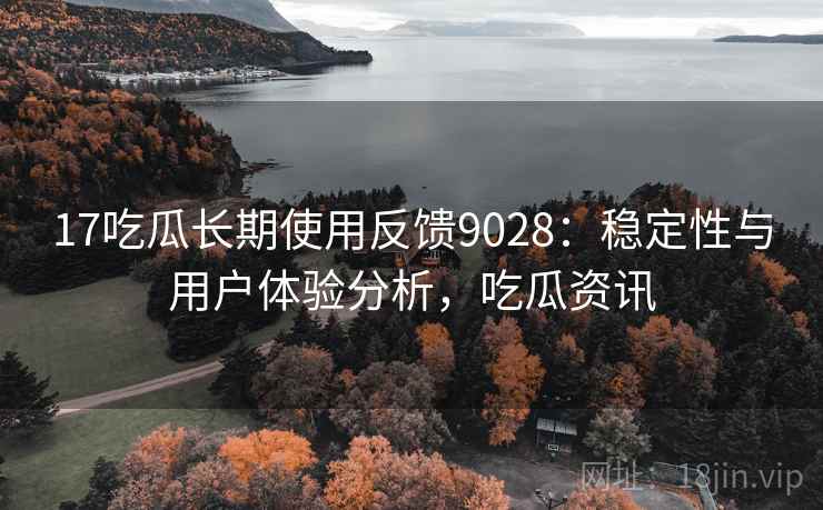 17吃瓜长期使用反馈9028：稳定性与用户体验分析，吃瓜资讯
