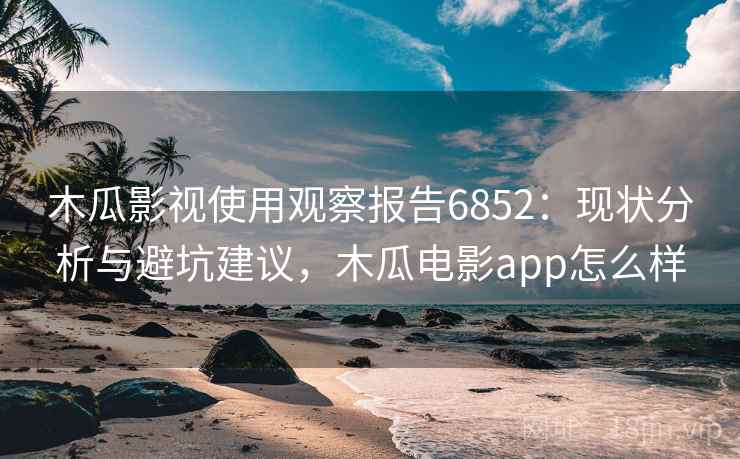 木瓜影视使用观察报告6852:现状分析与避坑建议,木瓜电影app怎么样 木瓜影视使用观察报告6852:现状分析与避坑建议,木瓜电影app怎么样