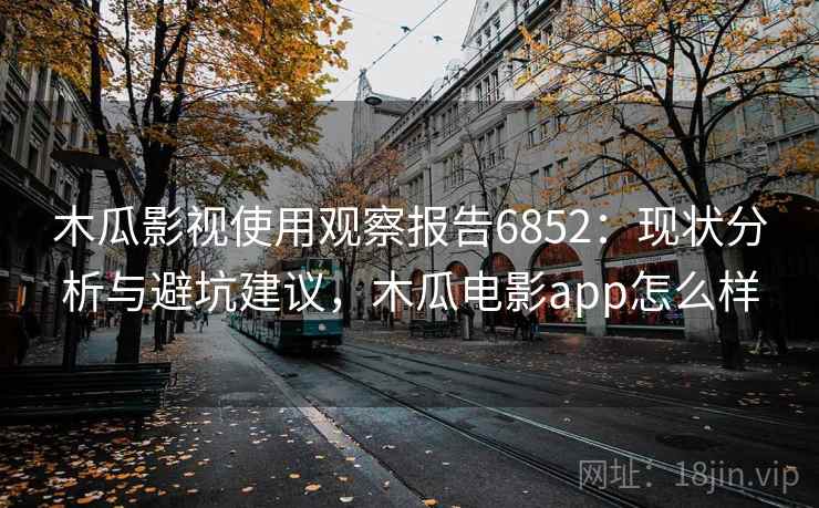木瓜影视使用观察报告6852:现状分析与避坑建议,木瓜电影app怎么样 木瓜影视使用观察报告6852:现状分析与避坑建议,木瓜电影app怎么样