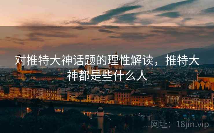 对推特大神话题的理性解读,推特大神都是些什么人 对推特大神话题的理性解读,推特大神都是些什么人