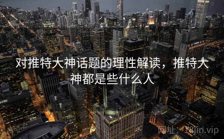 对推特大神话题的理性解读,推特大神都是些什么人 对推特大神话题的理性解读,推特大神都是些什么人