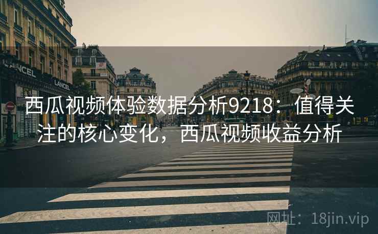 西瓜视频体验数据分析9218:值得关注的核心变化,西瓜视频收益分析 西瓜视频体验数据分析9218:值得关注的核心变化,西瓜视频收益分析