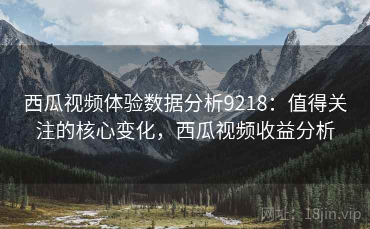 西瓜视频体验数据分析9218:值得关注的核心变化,西瓜视频收益分析 西瓜视频体验数据分析9218:值得关注的核心变化,西瓜视频收益分析