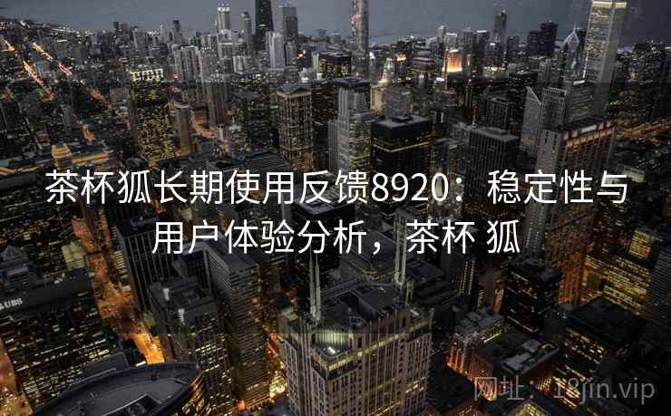 茶杯狐长期使用反馈8920:稳定性与用户体验分析,茶杯 狐 茶杯狐长期使用反馈8920:稳定性与用户体验分析,茶杯 狐