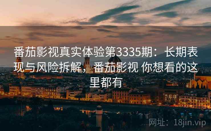 番茄影视真实体验第3335期:长期表现与风险拆解,番茄影视 你想看的这里都有 番茄影视真实体验第3335期:长期表现与风险拆解,番茄影视 你想看的这里都有