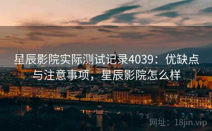星辰影院实际测试记录4039:优缺点与注意事项,星辰影院怎么样 星辰影院实际测试记录4039:优缺点与注意事项,星辰影院怎么样