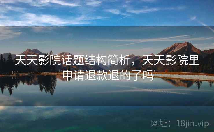 天天影院话题结构简析,天天影院里申请退款退的了吗 天天影院话题结构简析,天天影院里申请退款退的了吗