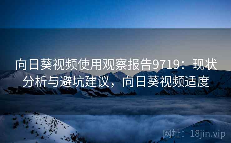 向日葵视频使用观察报告9719:现状分析与避坑建议,向日葵视频适度 向日葵视频使用观察报告9719:现状分析与避坑建议,向日葵视频适度