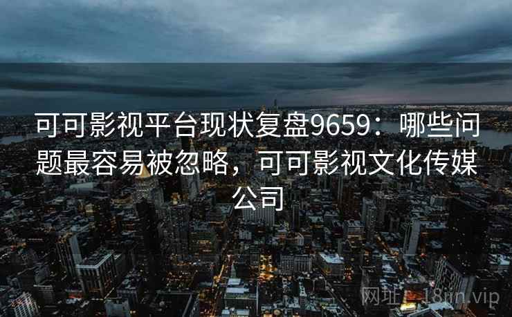 可可影视平台现状复盘9659:哪些问题最容易被忽略,可可影视文化传媒公司 可可影视平台现状复盘9659:哪些问题最容易被忽略,可可影视文化传媒公司