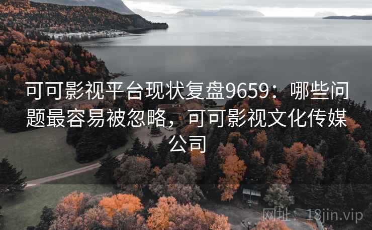 可可影视平台现状复盘9659:哪些问题最容易被忽略,可可影视文化传媒公司 可可影视平台现状复盘9659:哪些问题最容易被忽略,可可影视文化传媒公司