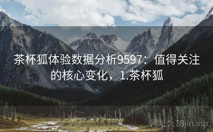 茶杯狐体验数据分析9597:值得关注的核心变化,1.茶杯狐 茶杯狐体验数据分析9597:值得关注的核心变化,1.茶杯狐