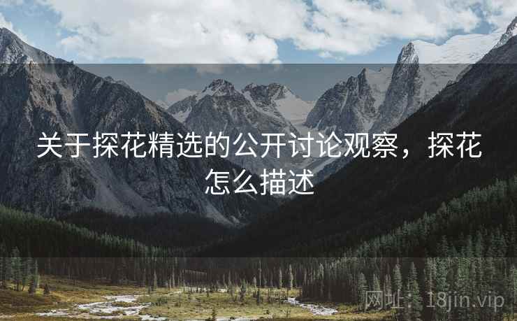 关于探花精选的公开讨论观察,探花怎么描述 关于探花精选的公开讨论观察,探花怎么描述
