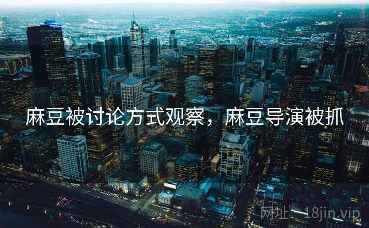 麻豆被讨论方式观察,麻豆导演被抓 麻豆被讨论方式观察,麻豆导演被抓