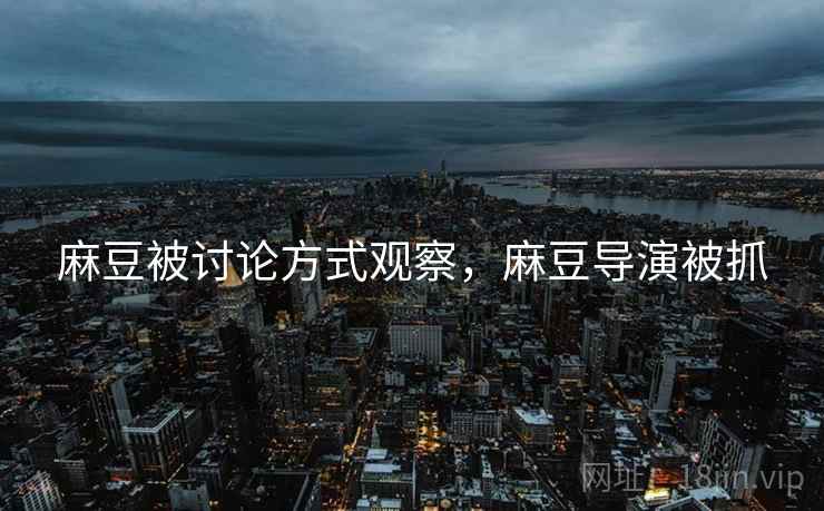 麻豆被讨论方式观察,麻豆导演被抓 麻豆被讨论方式观察,麻豆导演被抓