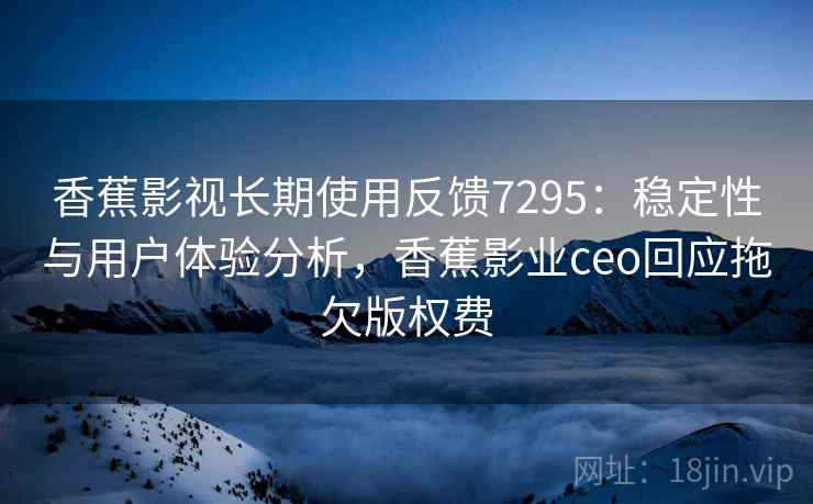 香蕉影视长期使用反馈7295:稳定性与用户体验分析,香蕉影业ceo回应拖欠版权费 香蕉影视长期使用反馈7295:稳定性与用户体验分析,香蕉影业ceo回应拖欠版权费