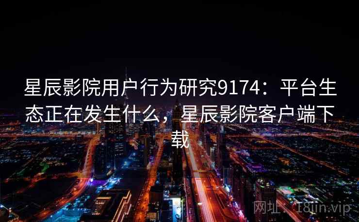 星辰影院用户行为研究9174:平台生态正在发生什么,星辰影院客户端下载 星辰影院用户行为研究9174:平台生态正在发生什么,星辰影院客户端下载