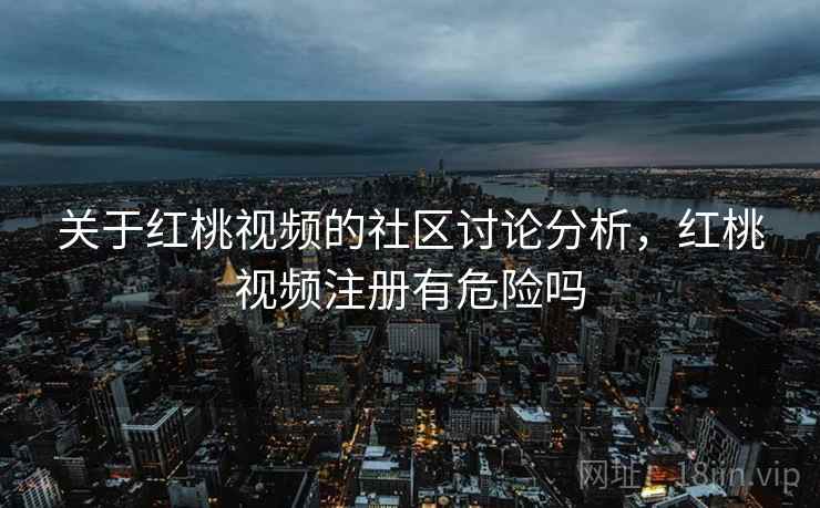 关于红桃视频的社区讨论分析,红桃视频注册有危险吗 关于红桃视频的社区讨论分析,红桃视频注册有危险吗