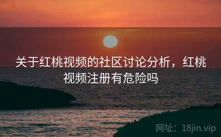 关于红桃视频的社区讨论分析,红桃视频注册有危险吗 关于红桃视频的社区讨论分析,红桃视频注册有危险吗