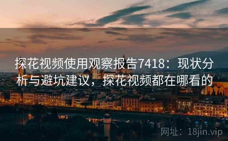 探花视频使用观察报告7418:现状分析与避坑建议,探花视频都在哪看的 探花视频使用观察报告7418:现状分析与避坑建议,探花视频都在哪看的