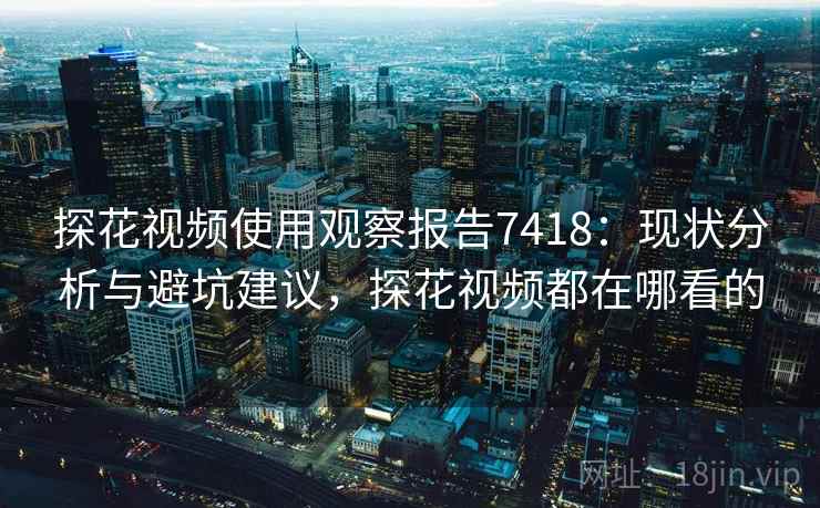 探花视频使用观察报告7418:现状分析与避坑建议,探花视频都在哪看的 探花视频使用观察报告7418:现状分析与避坑建议,探花视频都在哪看的