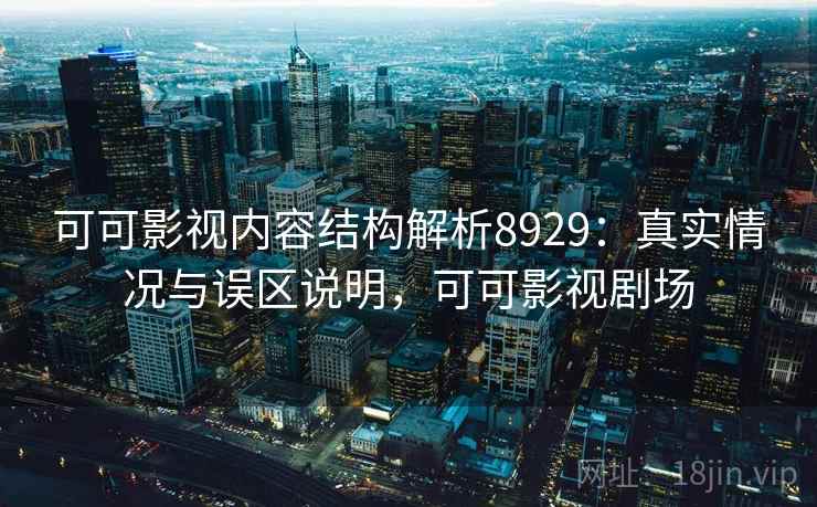 可可影视内容结构解析8929:真实情况与误区说明,可可影视剧场 可可影视内容结构解析8929:真实情况与误区说明,可可影视剧场